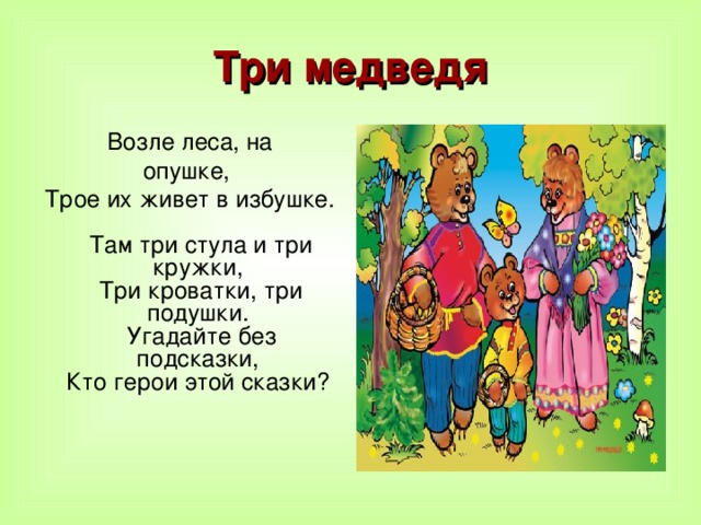 Три медведя Возле леса, на опушке, Трое их живет в избушке.  Там три стула и три кружки,  Три кроватки, три подушки.  Угадайте без подсказки,  Кто герои этой сказки?    