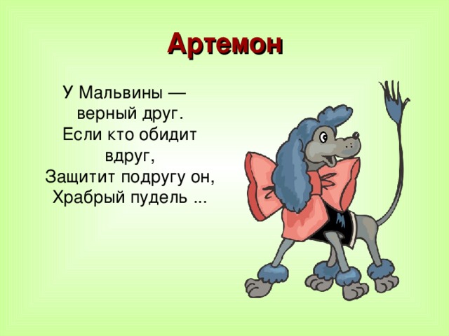 Артемон  У Мальвины — верный друг.  Если кто обидит вдруг,  Защитит подругу он,  Храбрый пудель ...    