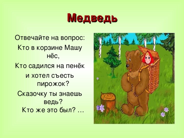 Медведь Отвечайте на вопрос: Кто в корзине Машу нёс, Кто садился на пенёк и хотел съесть пирожок? Сказочку ты знаешь ведь?  Кто же это был? …   