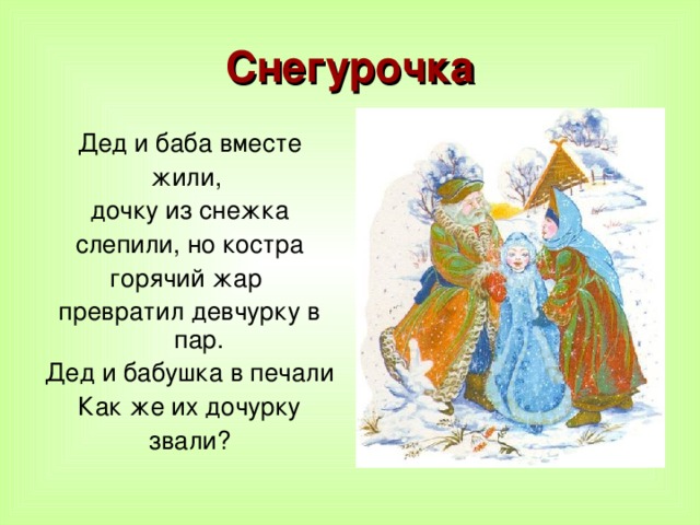 Снегурочка Дед и баба вместе жили, дочку из снежка слепили, но костра горячий жар превратил девчурку в пар. Дед и бабушка в печали Как же их дочурку звали? 