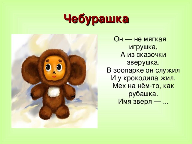 Чебурашка Он — не мягкая игрушка,  А из сказочки зверушка.  В зоопарке он служил  И у крокодила жил.  Мех на нём-то, как рубашка.  Имя зверя — ...    