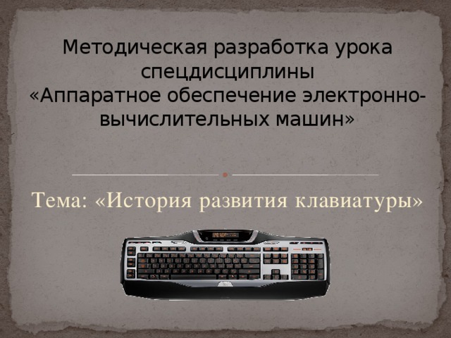 Методическая разработка урока спецдисциплины  «Аппаратное обеспечение электронно-вычислительных машин»   Тема: «История развития клавиатуры» 