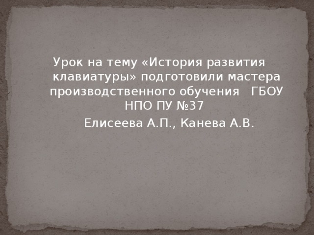 Урок на тему «История развития клавиатуры» подготовили мастера производственного обучения ГБОУ НПО ПУ №37  Елисеева А.П., Канева А.В. 