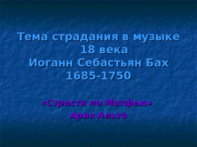 Тема страдания в музыке 18 века  Иоганн Себастьян Бах  1685-1750 «Страсти по Матфею» Ария Альта 