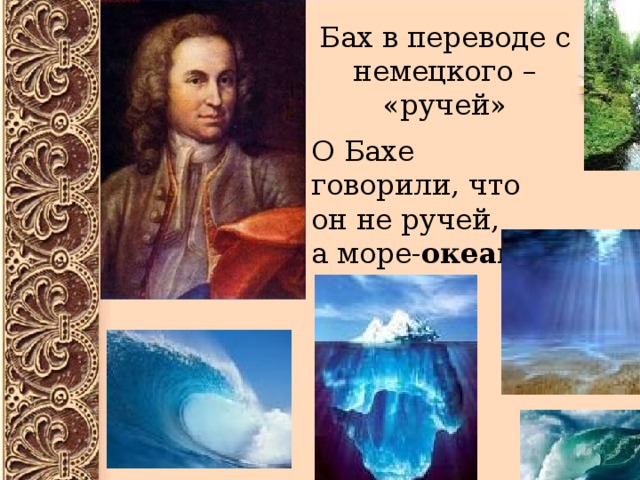 Бах в переводе с немецкого – «ручей» О Бахе говорили, что он не ручей, а море- океан ! 