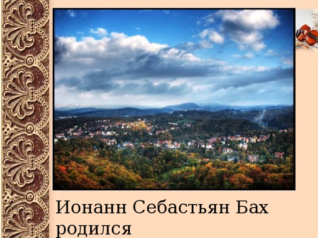 Ионанн Себастьян Бах родился в Германии, в городе Эйзенахе 
