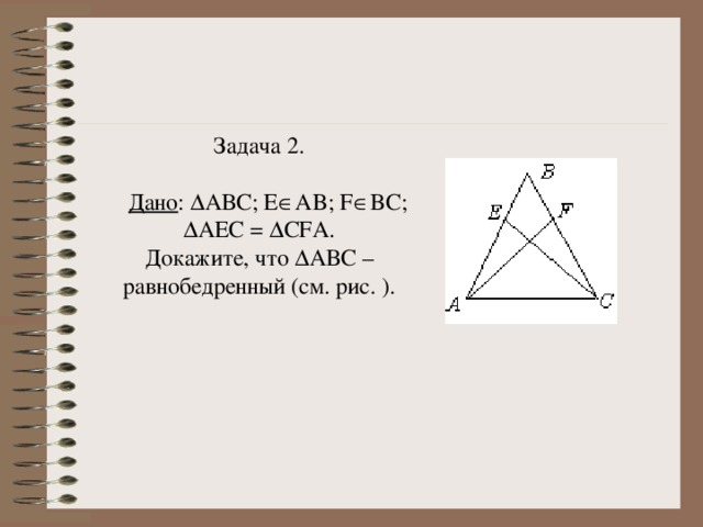 Задача 2.    Дано :  АВС; E  AB ; F  BC ;  АEС =  CF А.  Докажите, что  AВC – равнобедренный (см. рис. ).    