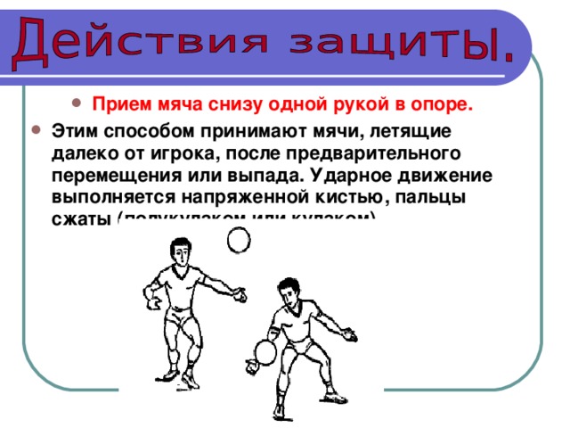 Прием мяча снизу одной рукой в опоре.  Этим способом принимают мячи, летящие далеко от игрока, после предварительного перемещения или выпада. Ударное движение выполняется напряженной кистью, пальцы сжаты (полукулаком или кулаком). 