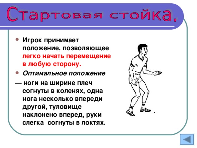 Игрок принимает положение, позволяющее легко начать перемещение в любую сторону.  Оптимальное положение  — ноги на ширине плеч согнуты в коленях, одна нога несколько впереди другой, туловище наклонено вперед, руки слегка согнуты в локтях. 