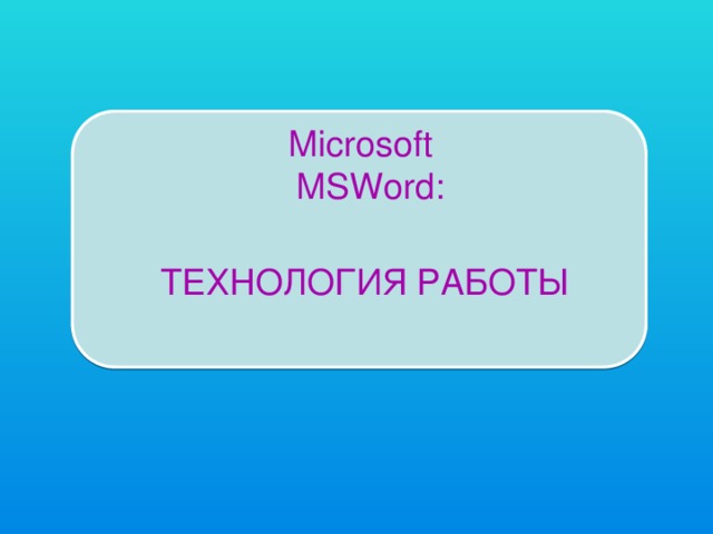 Microsoft MSWord: ТЕХНОЛОГИЯ РАБОТЫ 
