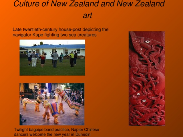 Culture of New Zealand and New Zealand art  Late twentieth-century house-post depicting the navigator Kupe fighting two sea creatures Twilight bagpipe band practice, Napier Chinese dancers welcome the new year in Dunedin 