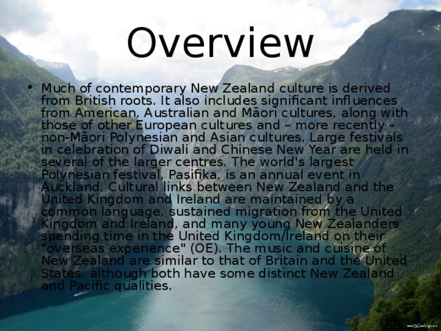 Overview Much of contemporary New Zealand culture is derived from British roots. It also includes significant influences from American, Australian and Māori cultures, along with those of other European cultures and – more recently – non-Māori Polynesian and Asian cultures. Large festivals in celebration of Diwali and Chinese New Year are held in several of the larger centres. The world's largest Polynesian festival, Pasifika, is an annual event in Auckland. Cultural links between New Zealand and the United Kingdom and Ireland are maintained by a common language, sustained migration from the United Kingdom and Ireland, and many young New Zealanders spending time in the United Kingdom/Ireland on their 