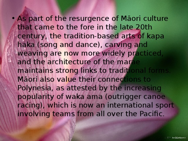 As part of the resurgence of Māori culture that came to the fore in the late 20th century, the tradition-based arts of kapa haka (song and dance), carving and weaving are now more widely practiced, and the architecture of the marae maintains strong links to traditional forms. Māori also value their connections to Polynesia, as attested by the increasing popularity of waka ama (outrigger canoe racing), which is now an international sport involving teams from all over the Pacific. 