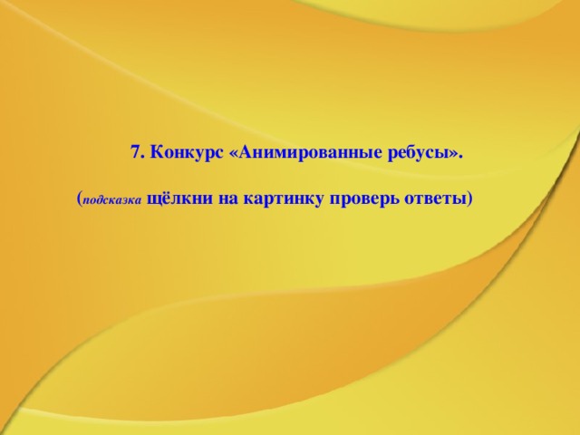 7. Конкурс «Анимированные ребусы».  ( подсказка  щёлкни на картинку проверь ответы) 