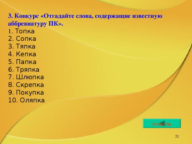 3. Конкурс «Отгадайте слова, содержащие известную аббревиатуру ПК». 1 . Топка 2. Сопка 3. Тяпка 4. Кепка 5. Папка 6. Тряпка 7. Шлюпка 8. Скрепка 9. Покупка 10. Оляпка ответы   