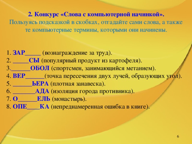 2. Конкурс «Слова с компьютерной начинкой». Пользуясь подсказкой в скобках, отгадайте сами слова, а также те компьютерные термины, которыми они начинены. ЗАР_____ _____СЫ . ______ОБОЛ ВЕР______ ______ЬЕРА _______АДА О______ЕЛЬ ОПЕ____КА   