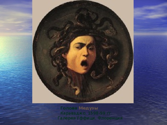 Голова Медузы  Караваджо, 1598-99 гг.  Галерея Уффици, Флоренция . 