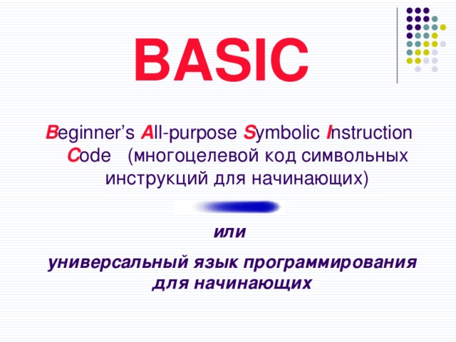 BASIC B eginner’s A ll-purpose S ymbolic I nstruction C ode (многоцелевой код символьных инструкций для начинающих) или универсальный язык программирования для начинающих 