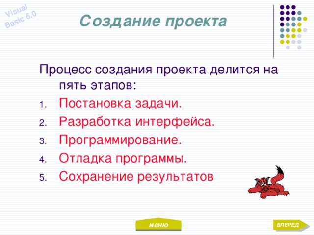 меню Visual Basic 6.0 Создание проекта Процесс создания проекта делится на пять этапов: Постановка задачи. Разработка интерфейса. Программирование. Отладка программы. Сохранение результатов ВПЕРЕД 