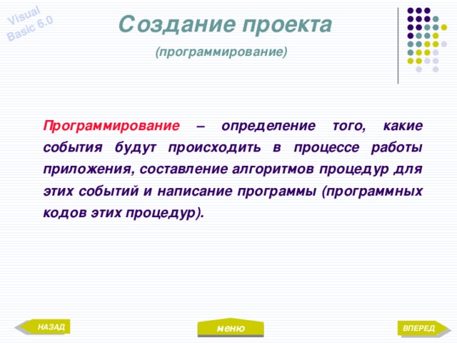 меню Visual Basic 6.0 Создание проекта  (программирование)  Программирование – определение того, какие события будут происходить в процессе работы приложения, составление алгоритмов процедур для этих событий и написание программы (программных кодов этих процедур). НАЗАД ВПЕРЕД 