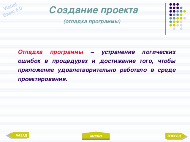 меню Visual Basic 6.0 Создание проекта  (отладка программы)  Отладка программы – устранение логических ошибок в процедурах и достижение того, чтобы приложение удовлетворительно работало в среде проектирования. НАЗАД ВПЕРЕД 