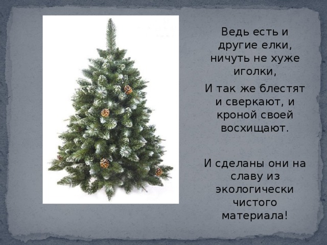 Ведь есть и другие елки, ничуть не хуже иголки, И так же блестят и сверкают, и кроной своей восхищают.   И сделаны они на славу из экологически чистого материала! 