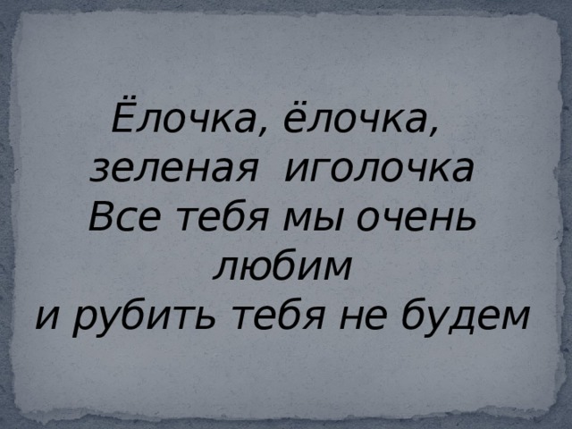 Ёлочка, ёлочка,  зеленая иголочка  Все тебя мы очень любим  и рубить тебя не будем 