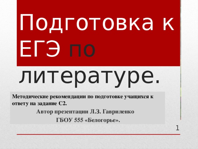 Подготовка к ЕГЭ по литературе. Методические рекомендации по подготовке учащихся к ответу на задание С2.  Автор презентации Л.З. Гавриленко  ГБОУ 555 «Белогорье».  