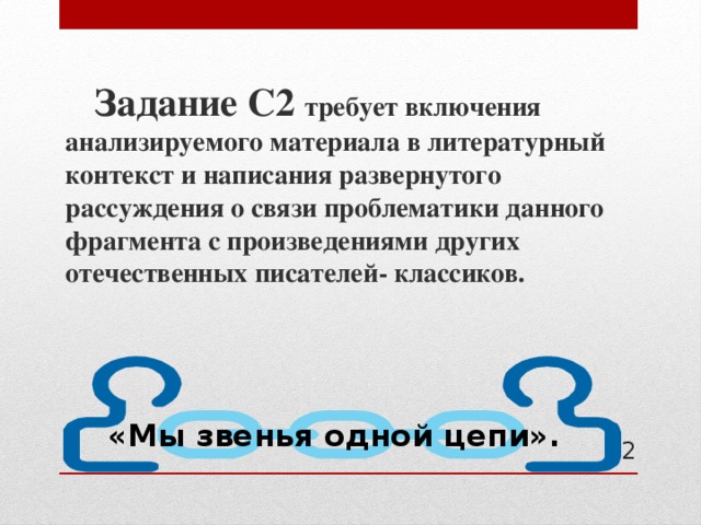  Задание С2 требует включения анализируемого материала в литературный контекст и написания развернутого рассуждения о связи проблематики данного фрагмента с произведениями других отечественных писателей- классиков.  «Мы звенья одной цепи».  