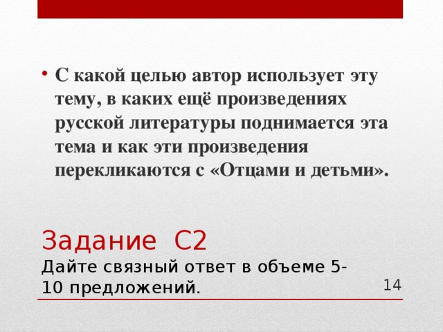 С какой целью автор использует эту тему, в каких ещё произведениях русской литературы поднимается эта тема и как эти произведения перекликаются с «Отцами и детьми». Задание С2  Дайте связный ответ в объеме 5-10 предложений. 11 