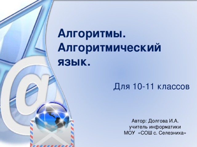 Алгоритмы.  Алгоритмический язык. Для 10-11 классов Автор: Долгова И.А.  учитель информатики  МОУ «СОШ с. Селезниха» 