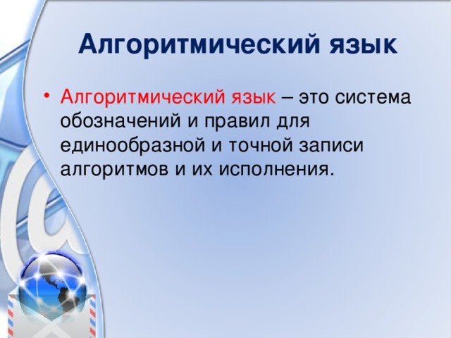 Алгоритмический язык Алгоритмический язык – это система обозначений и правил для единообразной и точной записи алгоритмов и их исполнения. 