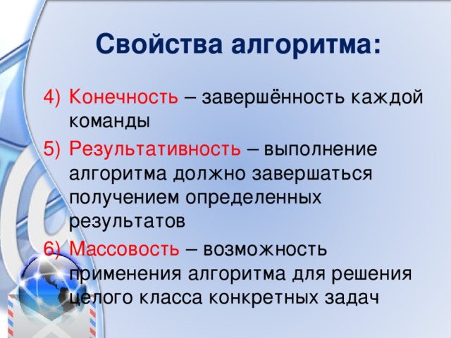 Свойства алгоритма: Конечность – завершённость каждой команды Результативность – выполнение алгоритма должно завершаться получением определенных результатов Массовость – возможность применения алгоритма для решения целого класса конкретных задач 