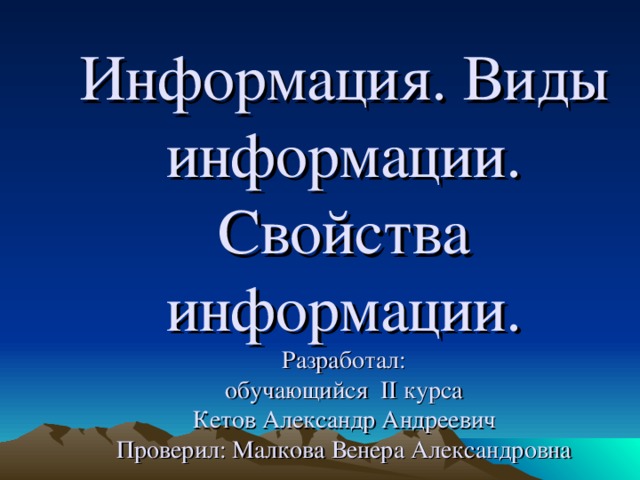 Информация. Виды информации. Свойства информации.  Разработал:  обучающийся II курса  Кетов Александр Андреевич  Проверил: Малкова Венера Александровна 