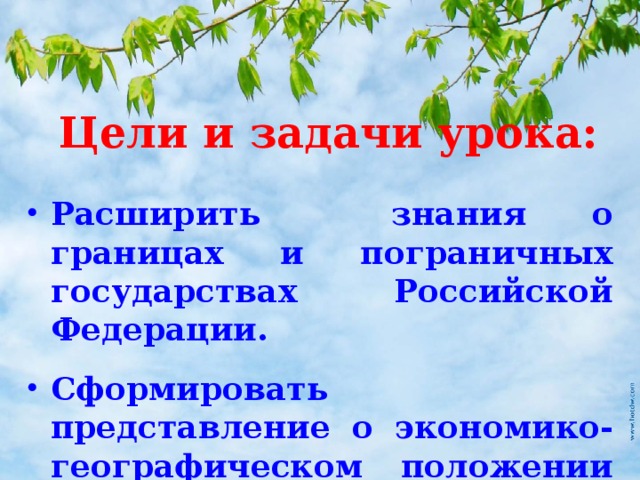 Цели и задачи урока: Расширить знания о границах и пограничных государствах Российской Федерации. Сформировать представление о экономико-географическом положении РФ. 