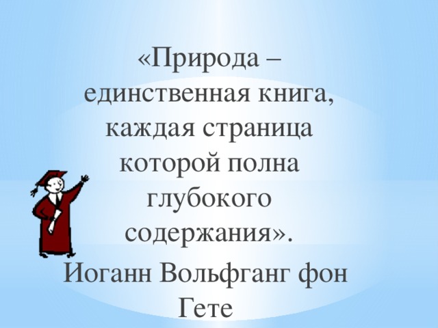 «Природа – единственная книга, каждая страница которой полна глубокого содержания». Иоганн Вольфганг фон Гете 