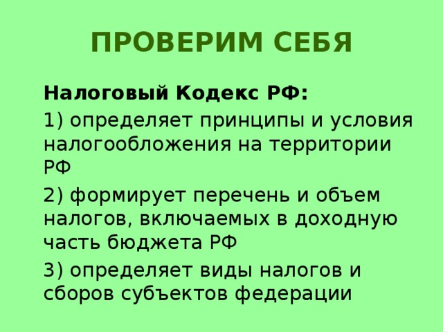 Проверим себя  Налоговый Кодекс РФ:  1) определяет принципы и условия налогообложения на территории РФ  2) формирует перечень и объем налогов, включаемых в доходную часть бюджета РФ  3) определяет виды налогов и сборов субъектов федерации 