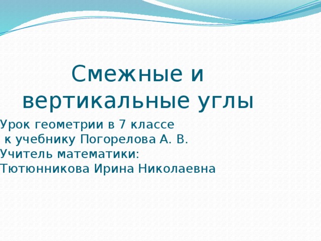Смежные и вертикальные углы Урок геометрии в 7 классе  к учебнику Погорелова А. В. Учитель математики: Тютюнникова Ирина Николаевна 