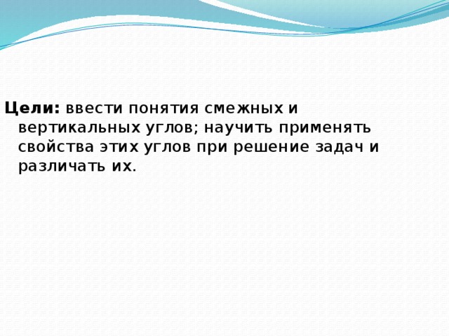 Цели: ввести понятия смежных и вертикальных углов; научить применять свойства этих углов при решение задач и различать их. 