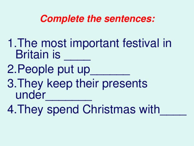 Complete the sentences: The most important festival in Britain is ____ People put up______ They keep their presents under_______ They spend Christmas with____ 
