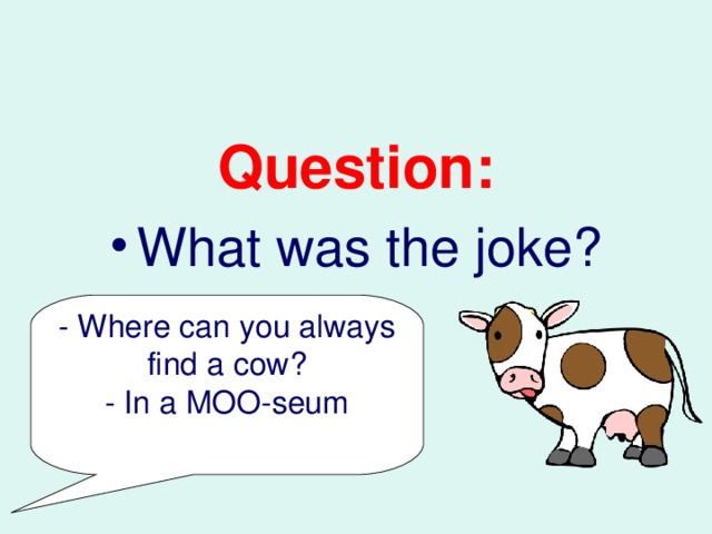Question: What was the joke? - Where can you always find a cow? - In a MOO-seum 