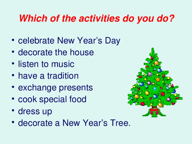 Which of the activities do you do? celebrate New Year’s Day decorate the house listen to music have a tradition exchange presents cook special food dress up decorate a New Year’s Tree. 