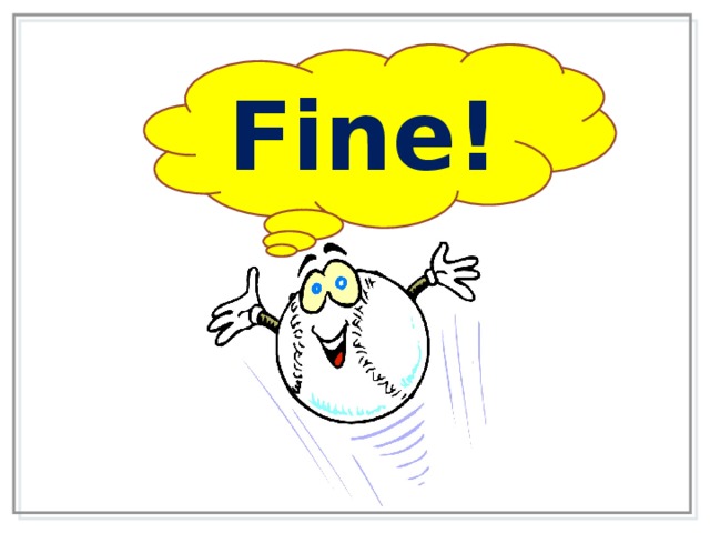 Fine! 