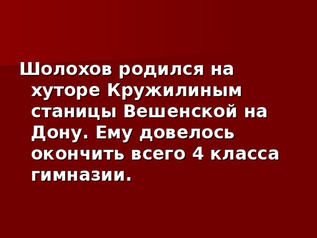 Шолохов родился на хуторе Кружилиным станицы Вешенской на Дону. Ему довелось окончить всего 4 класса гимназии. 