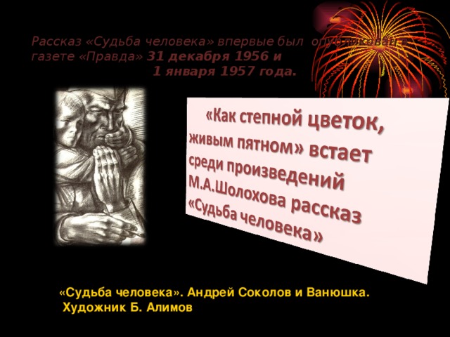 Рассказ «Судьба человека» впервые был опубликован в газете «Правда» 31 декабря 1956 и  1 января 1957 года.    «Судьба человека». Андрей Соколов и Ванюшка.  Художник Б. Алимов 