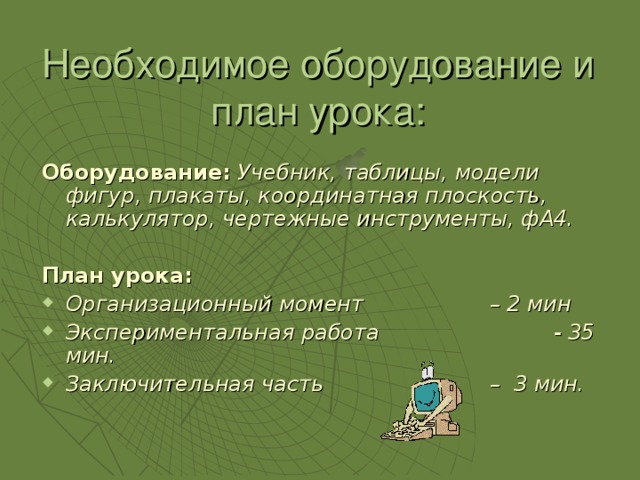 Необходимое оборудование и план урока: Оборудование:  Учебник, таблицы, модели фигур, плакаты, координатная плоскость, калькулятор, чертежные инструменты, фА4.  План урока: Организационный момент    – 2 мин Экспериментальная работа   - 35 мин. Заключительная часть   – 3 мин. 