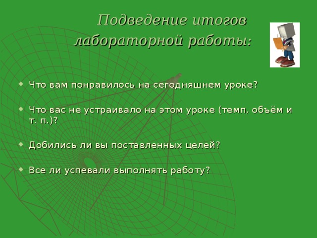  Подведение итогов  лабораторной работы:  Что вам понравилось на сегодняшнем уроке?  Что вас не устраивало на этом уроке (темп, объём и т. п.)?  Добились ли вы поставленных целей?  Все ли успевали выполнять работу? 