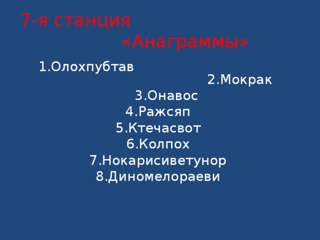 7-я станция «Анаграммы»  1.Олохпубтав 2.Мокрак  3.Онавос 4.Ражсяп 5.Ктечасвот 6.Колпох 7.Нокарисиветунор 8.Диномелораеви   