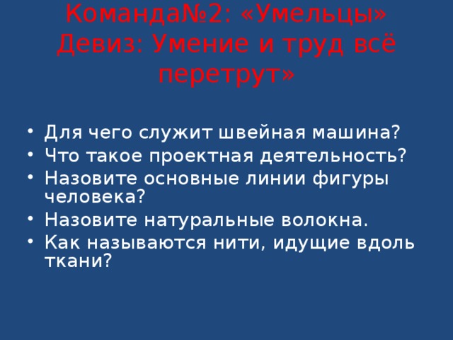   Команда№2: «Умельцы»  Девиз: Умение и труд всё перетрут»          Для чего служит швейная машина? Что такое проектная деятельность? Назовите основные линии фигуры человека? Назовите натуральные волокна. Как называются нити, идущие вдоль ткани?   