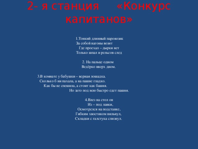 2- я станция «Конкурс капитанов»    1.Тонкий длинный паровозик  За собой вагоны возит     Где проехал – дырки нет Только шпал и рельсов след    2. На пальце одном    Ведёрко вверх дном.    3.В комнате у бабушки – верная лошадка.     Сколько б ни пахала, а на пашне гладко.     Как бы не спешила, а стоит как башня.     Но зато под нею быстро едет пашня.   4.Влез на стол он  Из – под лавки, Осмотрелся на подставке, Гибким хвостиком вильнул, Складки с галстука слизнул.  